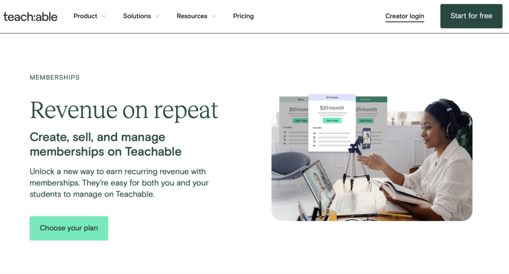 Teachable Membership Home Page: MEMBERSHIPS Revenue on repeat Create, sell, and manage memberships on Teachable Unlock a new way to earn recurring revenue with memberships. They’re easy for both you and your students to manage on Teachable. Button to "Choose your plan"